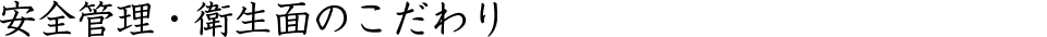 安全管理・衛生面のこだわり